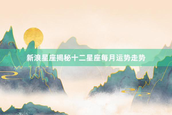 新浪星座揭秘十二星座每月运势走势